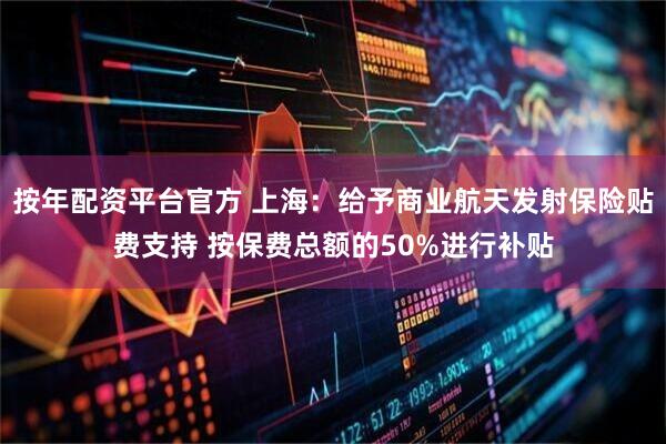 按年配资平台官方 上海：给予商业航天发射保险贴费支持 按保费总额的50%进行补贴