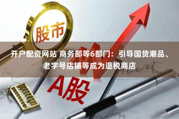 开户配资网站 商务部等6部门：引导国货潮品、老字号店铺等成为退税商店