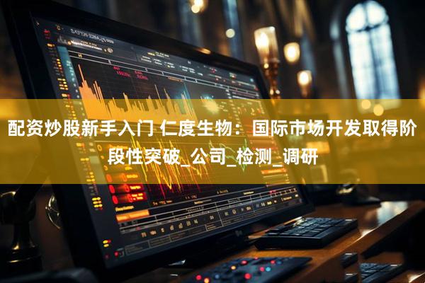 配资炒股新手入门 仁度生物：国际市场开发取得阶段性突破_公司_检测_调研