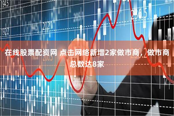 在线股票配资网 点击网络新增2家做市商，做市商总数达8家