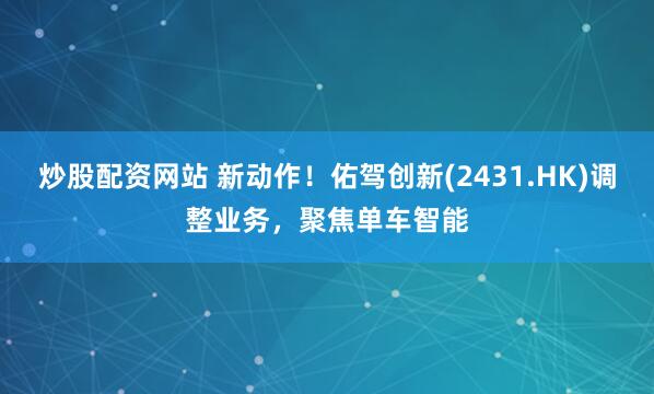 炒股配资网站 新动作！佑驾创新(2431.HK)调整业务，聚焦单车智能