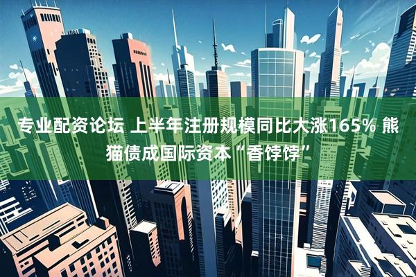 专业配资论坛 上半年注册规模同比大涨165% 熊猫债成国际资本“香饽饽”