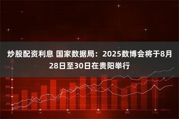炒股配资利息 国家数据局：2025数博会将于8月28日至30日在贵阳举行