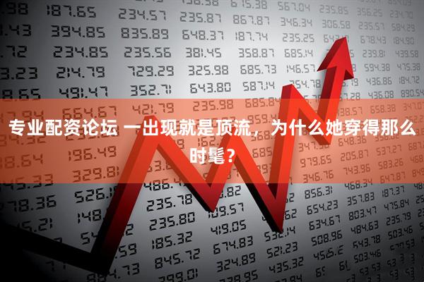 专业配资论坛 一出现就是顶流，为什么她穿得那么时髦？