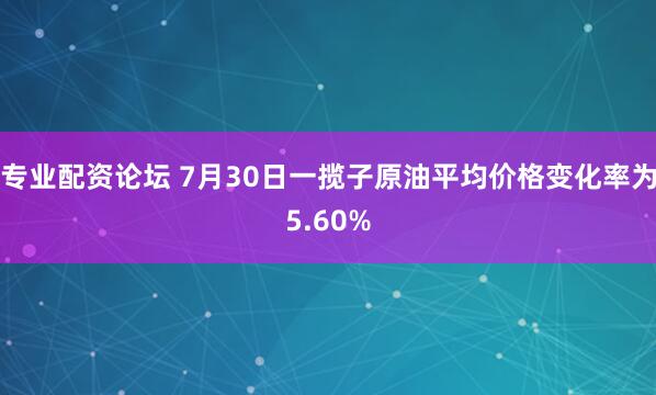 专业配资论坛 7月30日一揽子原油平均价格变化率为5.60%