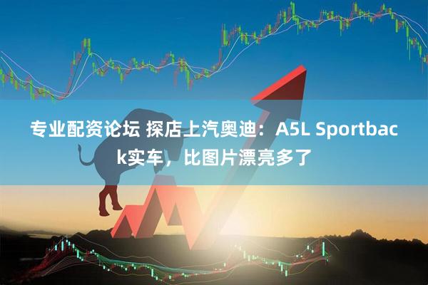 专业配资论坛 探店上汽奥迪：A5L Sportback实车，比图片漂亮多了