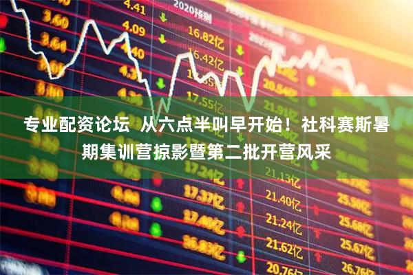 专业配资论坛  从六点半叫早开始！社科赛斯暑期集训营掠影暨第二批开营风采