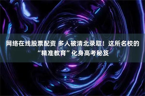 网络在线股票配资 多人被清北录取！这所名校的“精准教育”化身高考秘笈