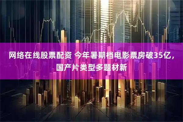 网络在线股票配资 今年暑期档电影票房破35亿，国产片类型多题材新