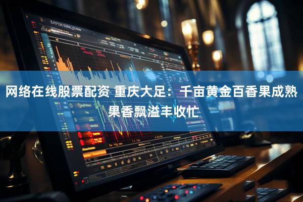 网络在线股票配资 重庆大足：千亩黄金百香果成熟 果香飘溢丰收忙