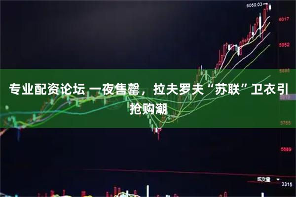 专业配资论坛 一夜售罄，拉夫罗夫“苏联”卫衣引抢购潮