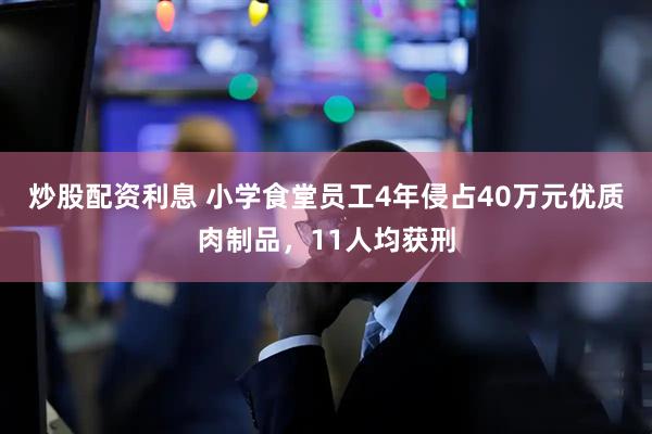 炒股配资利息 小学食堂员工4年侵占40万元优质肉制品，11人均获刑