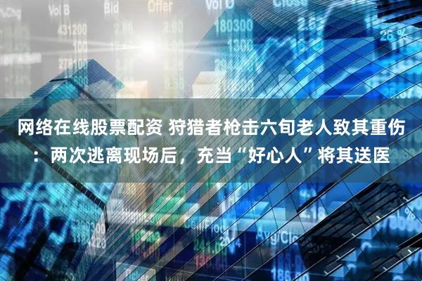 网络在线股票配资 狩猎者枪击六旬老人致其重伤：两次逃离现场后，充当“好心人”将其送医