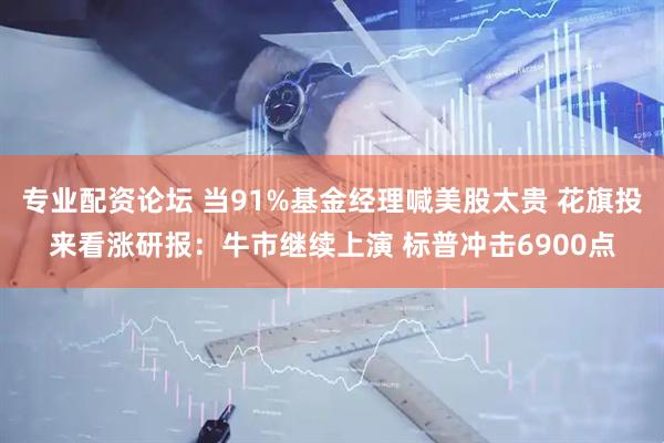 专业配资论坛 当91%基金经理喊美股太贵 花旗投来看涨研报：牛市继续上演 标普冲击6900点