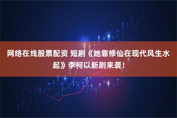 网络在线股票配资 短剧《她靠修仙在现代风生水起》李柯以新剧来袭！