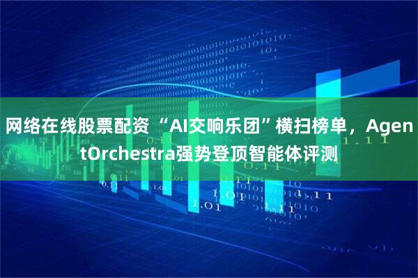 网络在线股票配资 “AI交响乐团”横扫榜单，AgentOrchestra强势登顶智能体评测