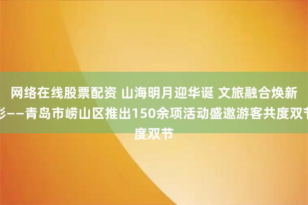 网络在线股票配资 山海明月迎华诞 文旅融合焕新彩——青岛市崂山区推出150余项活动盛邀游客共度双节