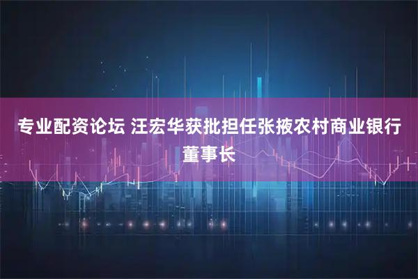 专业配资论坛 汪宏华获批担任张掖农村商业银行董事长
