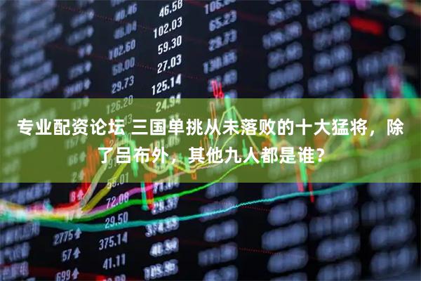 专业配资论坛 三国单挑从未落败的十大猛将，除了吕布外，其他九人都是谁？