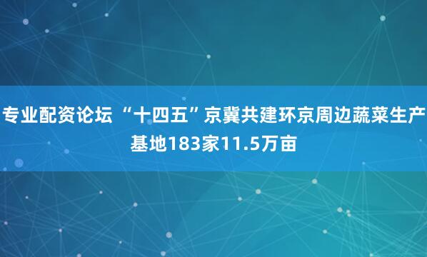 专业配资论坛 “十四五”京冀共建环京周边蔬菜生产基地183家11.5万亩