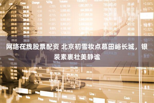 网络在线股票配资 北京初雪妆点慕田峪长城，银装素裹壮美静谧