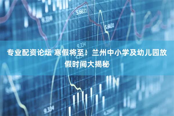 专业配资论坛 寒假将至！兰州中小学及幼儿园放假时间大揭秘
