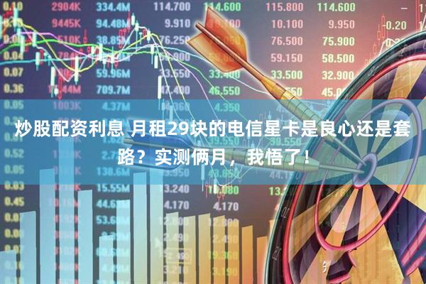 炒股配资利息 月租29块的电信星卡是良心还是套路？实测俩月，我悟了！