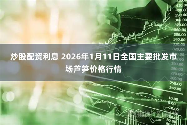 炒股配资利息 2026年1月11日全国主要批发市场芦笋价格行情