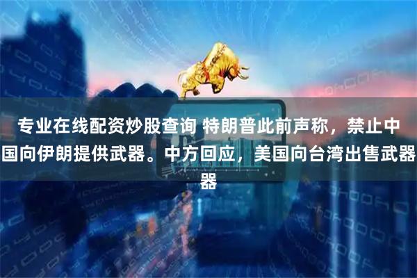 专业在线配资炒股查询 特朗普此前声称，禁止中国向伊朗提供武器。中方回应，美国向台湾出售武器