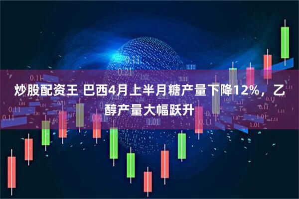 炒股配资王 巴西4月上半月糖产量下降12%，乙醇产量大幅跃升