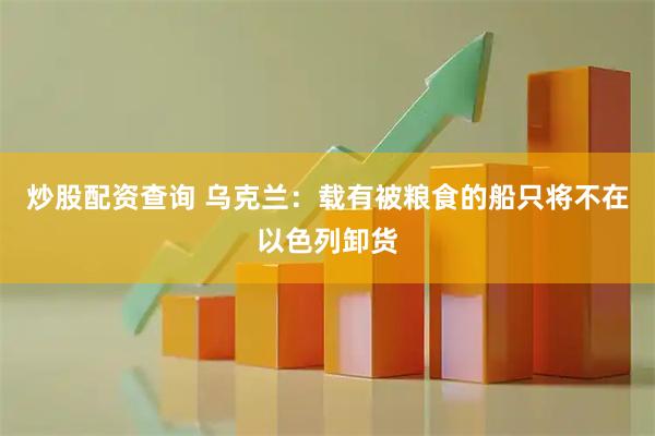 炒股配资查询 乌克兰：载有被粮食的船只将不在以色列卸货