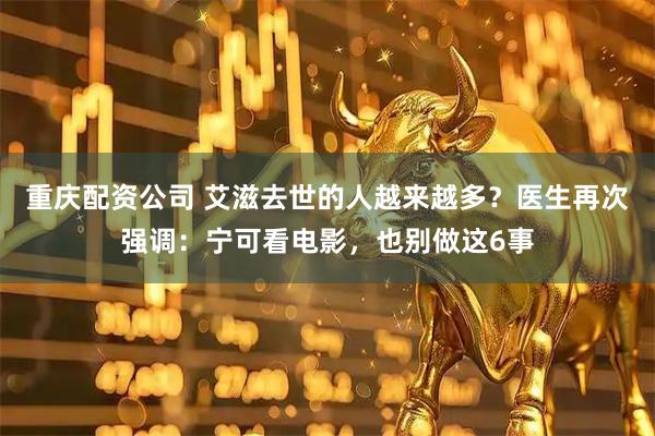 重庆配资公司 艾滋去世的人越来越多？医生再次强调：宁可看电影，也别做这6事