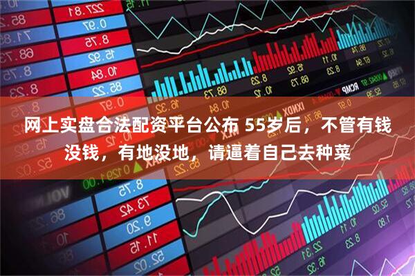 网上实盘合法配资平台公布 55岁后，不管有钱没钱，有地没地，请逼着自己去种菜