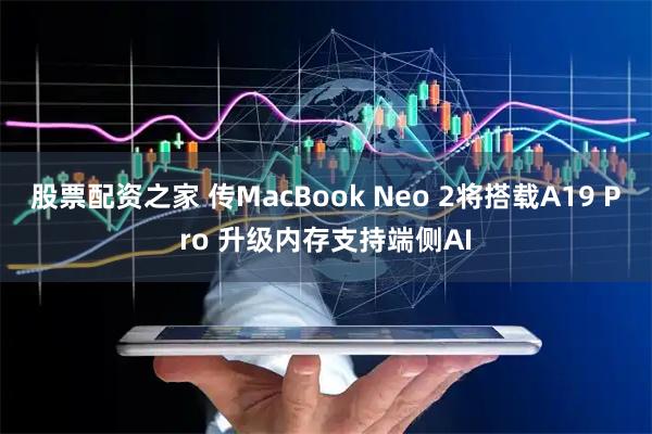 股票配资之家 传MacBook Neo 2将搭载A19 Pro 升级内存支持端侧AI