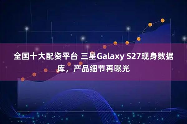 全国十大配资平台 三星Galaxy S27现身数据库，产品细节再曝光
