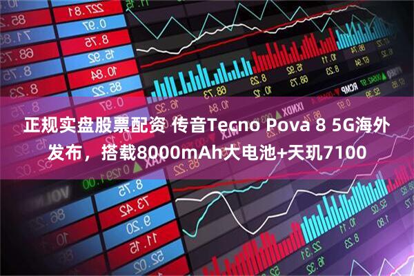 正规实盘股票配资 传音Tecno Pova 8 5G海外发布，搭载8000mAh大电池+天玑7100